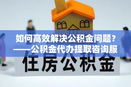 绥化如何高效解决公积金问题？——公积金代办提取咨询服务指南