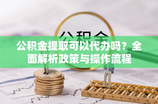 绥化公积金提取可以代办吗？全面解析政策与操作流程