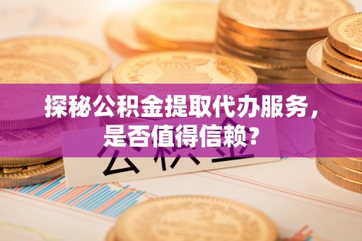 绥化探秘公积金提取代办服务，是否值得信赖？
