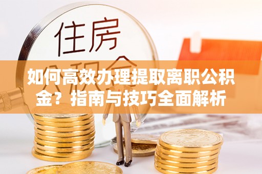 绥化如何高效办理提取离职公积金？指南与技巧全面解析