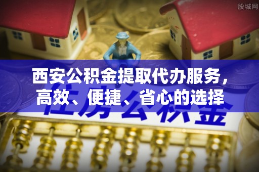 绥化西安公积金提取代办服务，高效、便捷、省心的选择