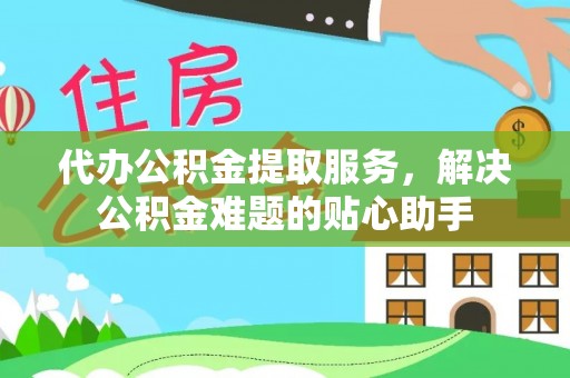 绥化代办公积金提取服务，解决公积金难题的贴心助手