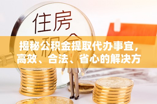 绥化揭秘公积金提取代办事宜，高效、合法、省心的解决方案