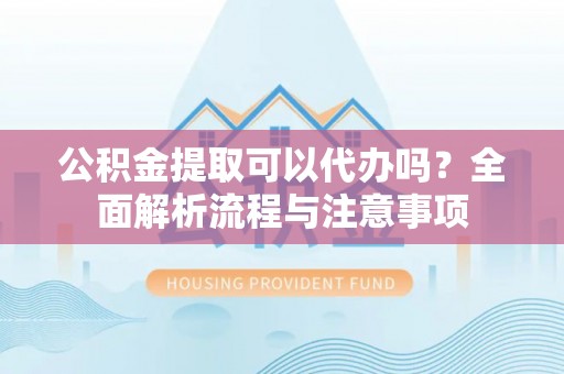 绥化公积金提取可以代办吗？全面解析流程与注意事项