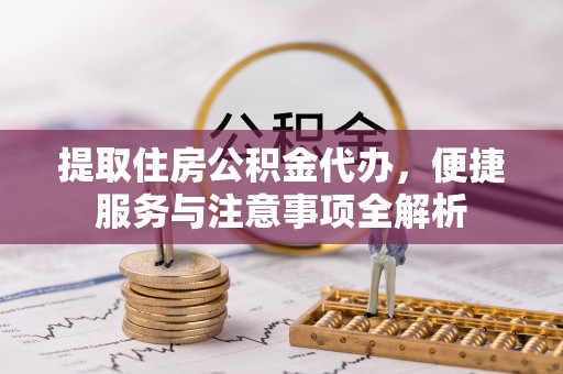 绥化提取住房公积金代办，便捷服务与注意事项全解析