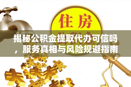 绥化揭秘公积金提取代办可信吗，服务真相与风险规避指南
