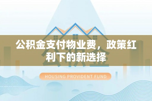 绥化公积金支付物业费，政策红利下的新选择