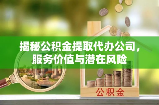 绥化揭秘公积金提取代办公司，服务价值与潜在风险