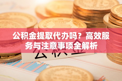 绥化公积金提取代办吗？高效服务与注意事项全解析