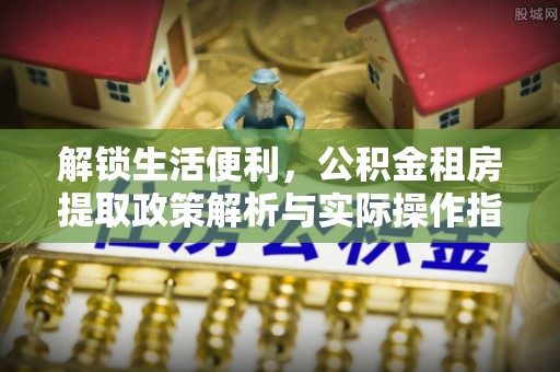 绥化解锁生活便利，公积金租房提取政策解析与实际操作指南