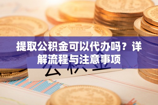 绥化提取公积金可以代办吗？详解流程与注意事项