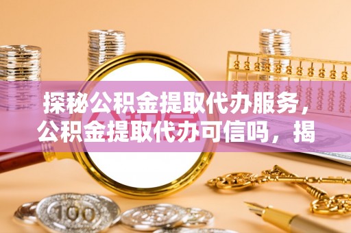 绥化探秘公积金提取代办服务，公积金提取代办可信吗，揭秘真相与选择指南