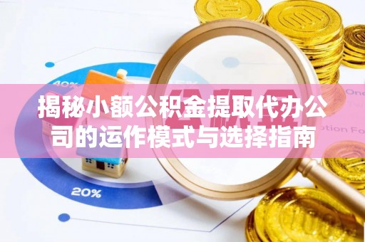 绥化揭秘小额公积金提取代办公司的运作模式与选择指南