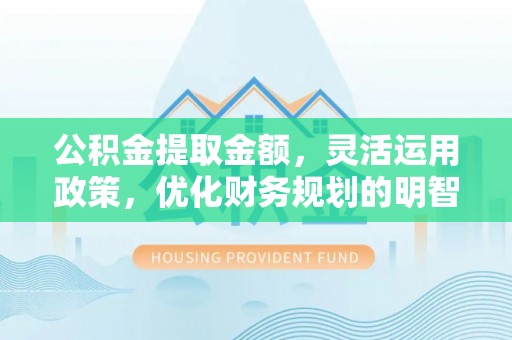 绥化公积金提取金额，灵活运用政策，优化财务规划的明智选择