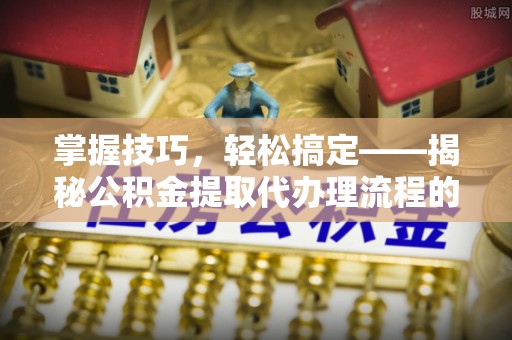 绥化掌握技巧，轻松搞定——揭秘公积金提取代办理流程的关键步骤