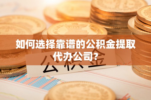 绥化如何选择靠谱的公积金提取代办公司？