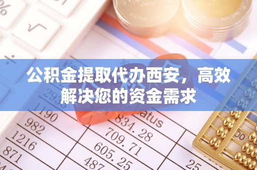 绥化公积金提取代办西安，高效解决您的资金需求