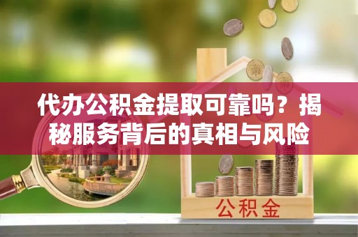 绥化代办公积金提取可靠吗？揭秘服务背后的真相与风险