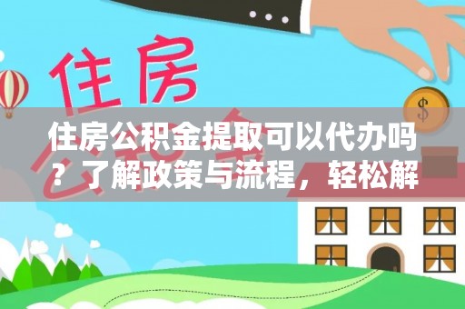 绥化住房公积金提取可以代办吗？了解政策与流程，轻松解决疑惑