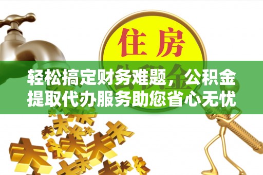 绥化轻松搞定财务难题，公积金提取代办服务助您省心无忧