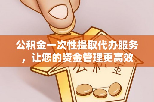 绥化公积金一次性提取代办服务，让您的资金管理更高效
