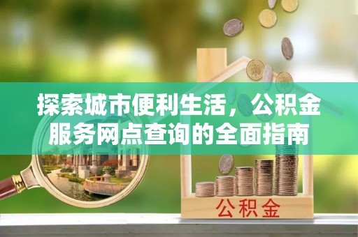 绥化探索城市便利生活，公积金服务网点查询的全面指南