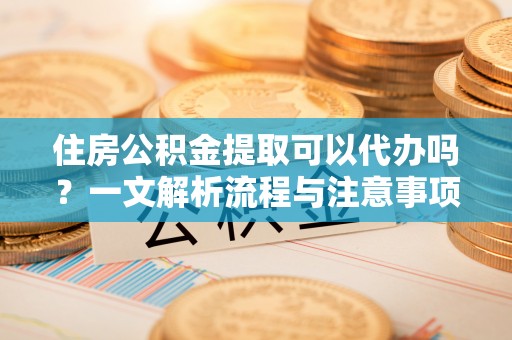 绥化住房公积金提取可以代办吗？一文解析流程与注意事项