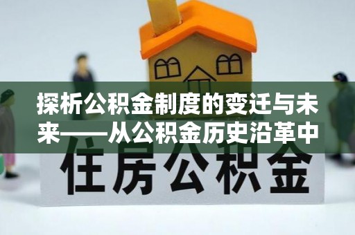 绥化探析公积金制度的变迁与未来——从公积金历史沿革中读懂社会福利发展