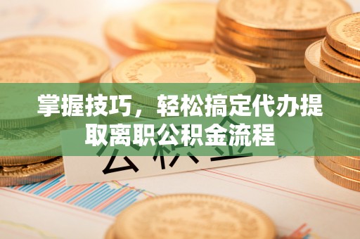 绥化掌握技巧，轻松搞定代办提取离职公积金流程