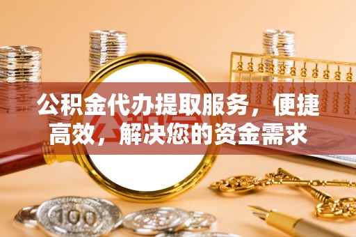 绥化公积金代办提取服务，便捷高效，解决您的资金需求
