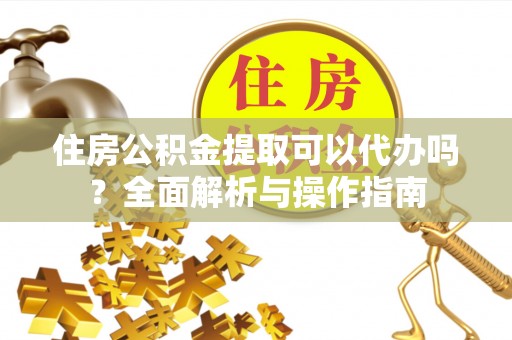 绥化住房公积金提取可以代办吗？全面解析与操作指南