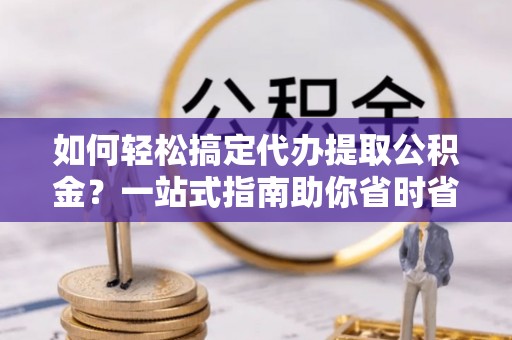 绥化如何轻松搞定代办提取公积金？一站式指南助你省时省心