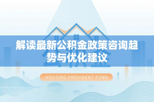 绥化解读最新公积金政策咨询趋势与优化建议