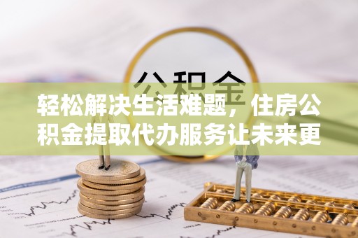 绥化轻松解决生活难题，住房公积金提取代办服务让未来更安心