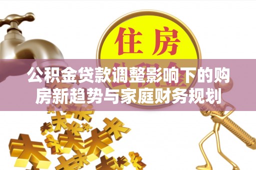 绥化公积金贷款调整影响下的购房新趋势与家庭财务规划