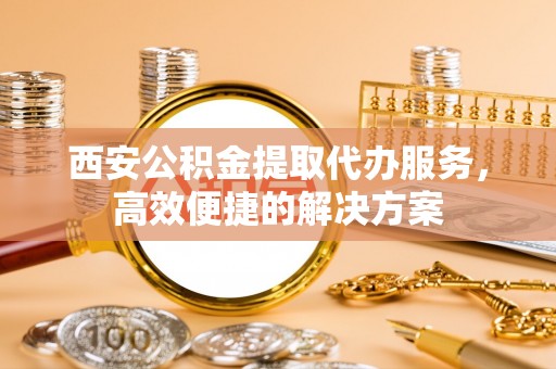 绥化西安公积金提取代办服务，高效便捷的解决方案