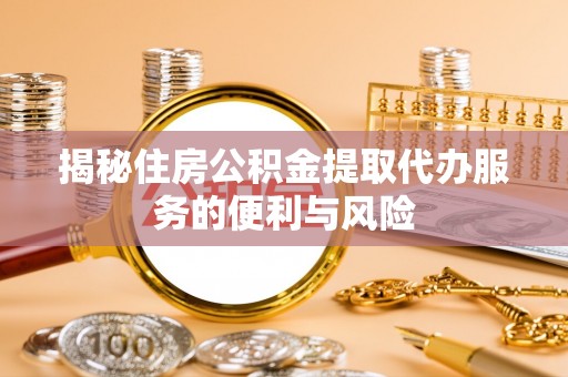 绥化揭秘住房公积金提取代办服务的便利与风险