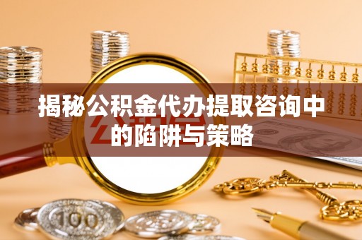 绥化揭秘公积金代办提取咨询中的陷阱与策略