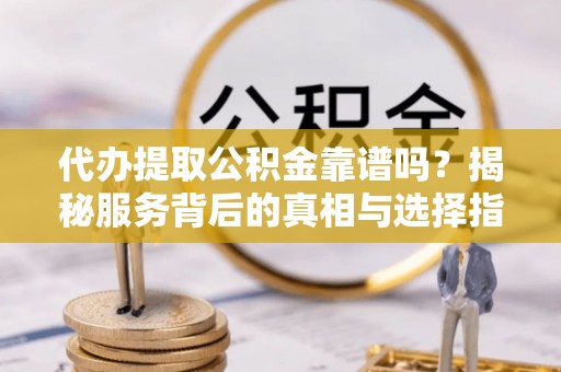 绥化代办提取公积金靠谱吗？揭秘服务背后的真相与选择指南