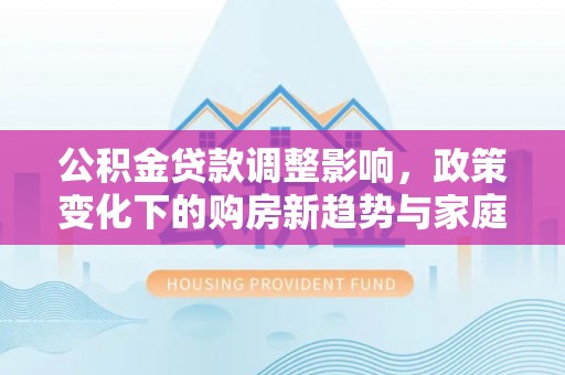 绥化公积金贷款调整影响，政策变化下的购房新趋势与家庭财务规划