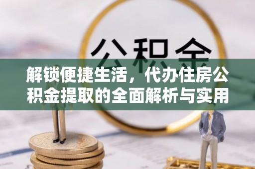 绥化解锁便捷生活，代办住房公积金提取的全面解析与实用指南