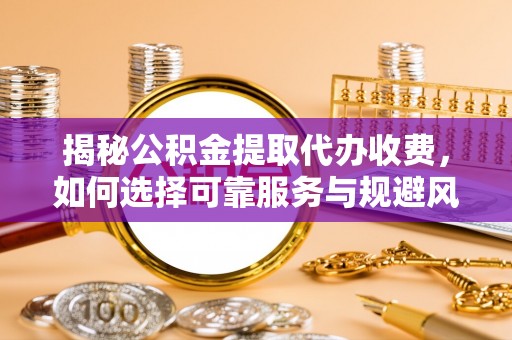 绥化揭秘公积金提取代办收费，如何选择可靠服务与规避风险