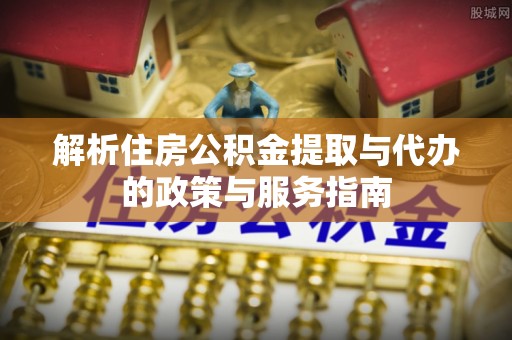 绥化解析住房公积金提取与代办的政策与服务指南