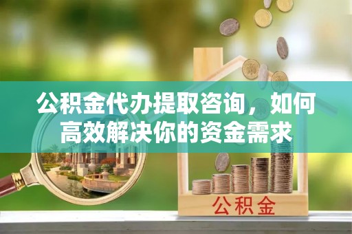 绥化公积金代办提取咨询，如何高效解决你的资金需求