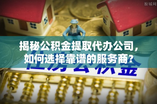 绥化揭秘公积金提取代办公司，如何选择靠谱的服务商？