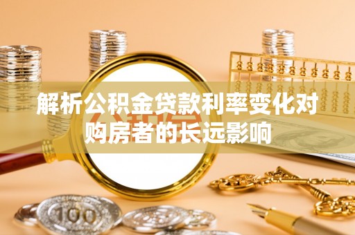 绥化解析公积金贷款利率变化对购房者的长远影响