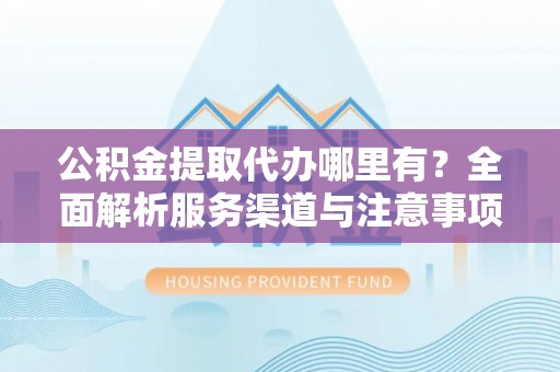 绥化公积金提取代办哪里有？全面解析服务渠道与注意事项