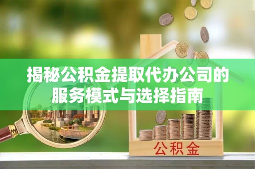 绥化揭秘公积金提取代办公司的服务模式与选择指南