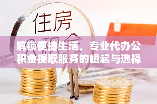绥化解锁便捷生活，专业代办公积金提取服务的崛起与选择