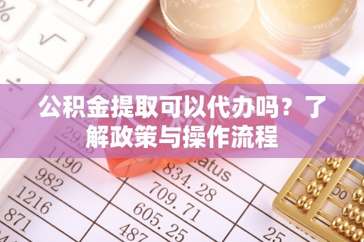 绥化公积金提取可以代办吗？了解政策与操作流程